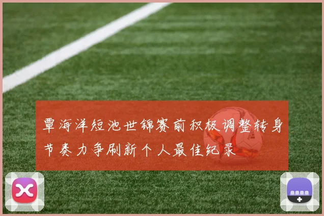 覃海洋短池世锦赛前积极调整转身节奏力争刷新个人最佳纪录