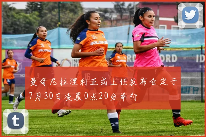 曼奇尼拉涅利正式上任发布会定于7月30日凌晨0点20分举行
