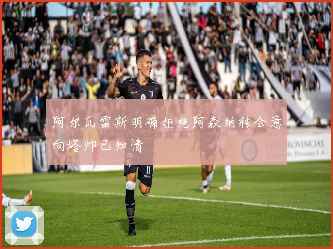 阿尔瓦雷斯明确拒绝阿森纳转会意向塔帅已知情