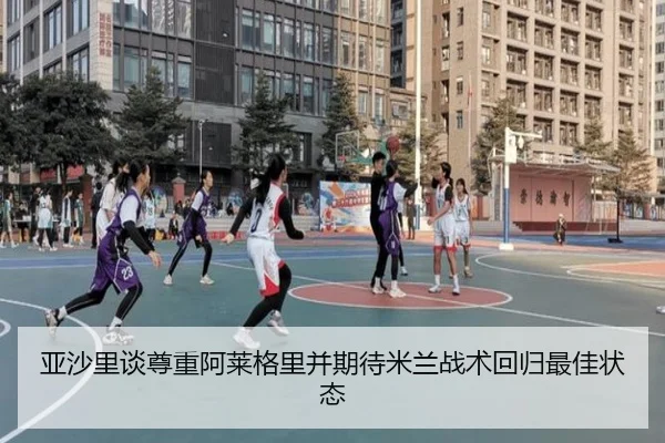 亚沙里谈尊重阿莱格里并期待米兰战术回归最佳状态